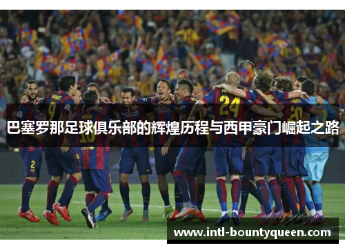 巴塞罗那足球俱乐部的辉煌历程与西甲豪门崛起之路 巴塞罗那足球俱乐部的辉煌历程与西甲豪门崛起之路