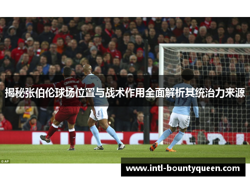 揭秘张伯伦球场位置与战术作用全面解析其统治力来源 揭秘张伯伦球场位置与战术作用全面解析其统治力来源