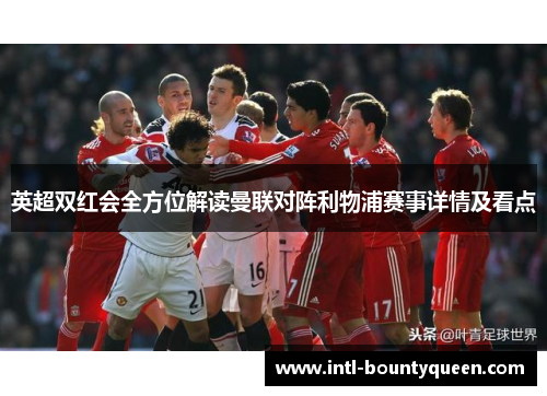 英超双红会全方位解读曼联对阵利物浦赛事详情及看点