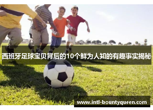 西班牙足球宝贝背后的10个鲜为人知的有趣事实揭秘 西班牙足球宝贝背后的10个鲜为人知的有趣事实揭秘