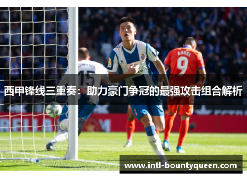 西甲锋线三重奏:助力豪门争冠的最强攻击组合解析 西甲锋线三重奏:助力豪门争冠的最强攻击组合解析