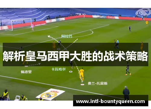 解析皇马西甲大胜的战术策略 解析皇马西甲大胜的战术策略
