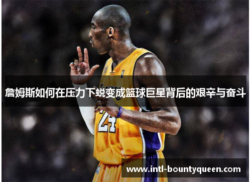 詹姆斯如何在压力下蜕变成篮球巨星背后的艰辛与奋斗