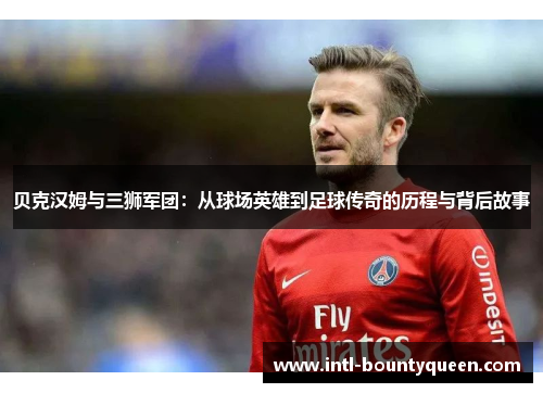 贝克汉姆与三狮军团:从球场英雄到足球传奇的历程与背后故事 贝克汉姆与三狮军团:从球场英雄到足球传奇的历程与背后故事