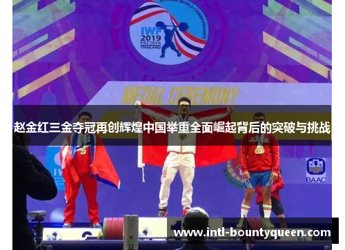 赵金红三金夺冠再创辉煌中国举重全面崛起背后的突破与挑战 赵金红三金夺冠再创辉煌中国举重全面崛起背后的突破与挑战