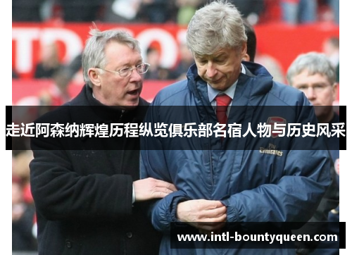 走近阿森纳辉煌历程纵览俱乐部名宿人物与历史风采 走近阿森纳辉煌历程纵览俱乐部名宿人物与历史风采