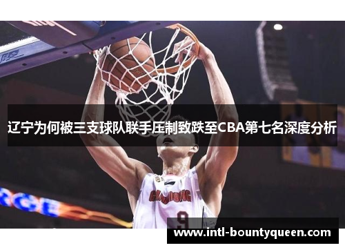 辽宁为何被三支球队联手压制致跌至CBA第七名深度分析 辽宁为何被三支球队联手压制致跌至CBA第七名深度分析