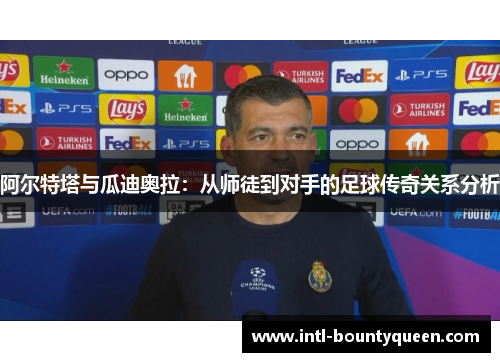 阿尔特塔与瓜迪奥拉:从师徒到对手的足球传奇关系分析 阿尔特塔与瓜迪奥拉:从师徒到对手的足球传奇关系分析