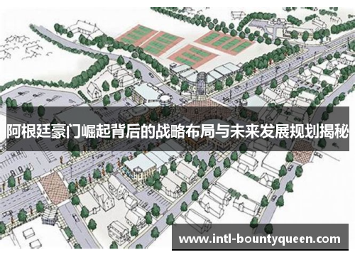 阿根廷豪门崛起背后的战略布局与未来发展规划揭秘 阿根廷豪门崛起背后的战略布局与未来发展规划揭秘