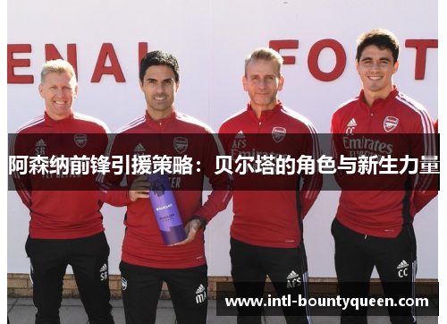 阿森纳前锋引援策略:贝尔塔的角色与新生力量 阿森纳前锋引援策略:贝尔塔的角色与新生力量