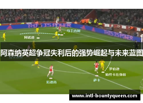 阿森纳英超争冠失利后的强势崛起与未来蓝图 阿森纳英超争冠失利后的强势崛起与未来蓝图