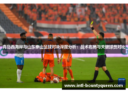 青岛西海岸与山东泰山足球对决深度分析:战术布局与关键球员对比 青岛西海岸与山东泰山足球对决深度分析:战术布局与关键球员对比