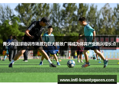 青少年足球培训市场潜力巨大前景广阔成为体育产业新兴增长点