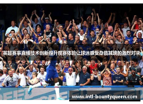 英超赛事直播技术创新提升观赛体验让球迷感受身临其境的激烈对决