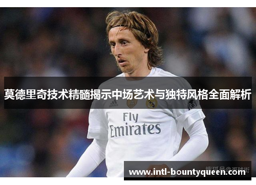 莫德里奇技术精髓揭示中场艺术与独特风格全面解析 莫德里奇技术精髓揭示中场艺术与独特风格全面解析