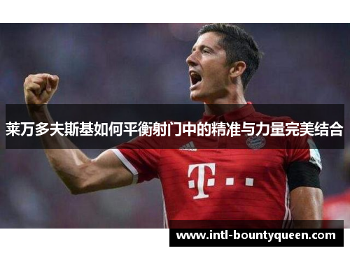 莱万多夫斯基如何平衡射门中的精准与力量完美结合