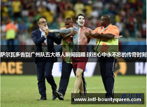 萨尔瓦多告别广州队五大感人瞬间回顾 球迷心中永不忘的传奇时刻