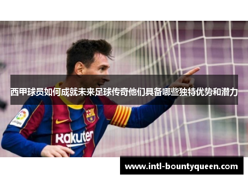 西甲球员如何成就未来足球传奇他们具备哪些独特优势和潜力