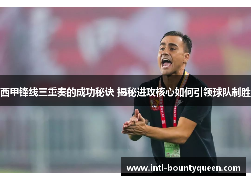 西甲锋线三重奏的成功秘诀 揭秘进攻核心如何引领球队制胜 西甲锋线三重奏的成功秘诀 揭秘进攻核心如何引领球队制胜