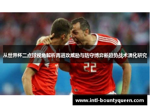 从世界杯二点球视角解析再进攻威胁与防守博弈新趋势战术演化研究
