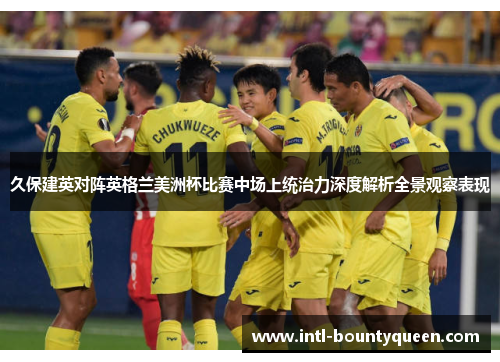 久保建英对阵英格兰美洲杯比赛中场上统治力深度解析全景观察表现