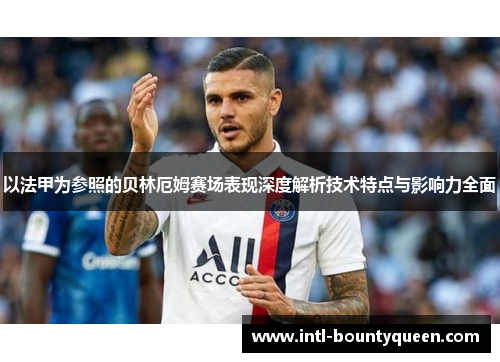 以法甲为参照的贝林厄姆赛场表现深度解析技术特点与影响力全面 以法甲为参照的贝林厄姆赛场表现深度解析技术特点与影响力全面