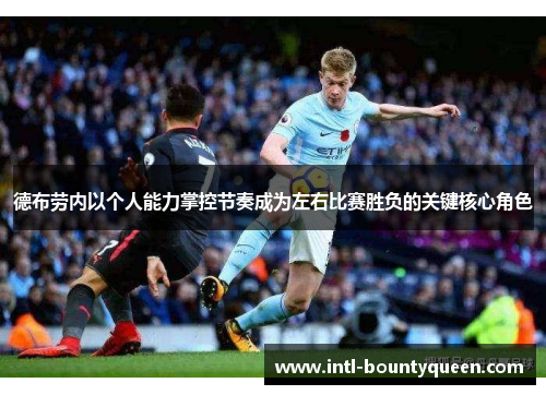 德布劳内以个人能力掌控节奏成为左右比赛胜负的关键核心角色 德布劳内以个人能力掌控节奏成为左右比赛胜负的关键核心角色
