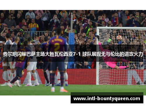 费尔明闪耀巴萨主场大胜瓦伦西亚7-1 球队展现无与伦比的进攻火力