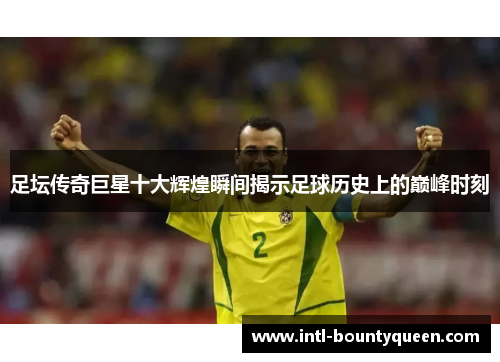 足坛传奇巨星十大辉煌瞬间揭示足球历史上的巅峰时刻 足坛传奇巨星十大辉煌瞬间揭示足球历史上的巅峰时刻