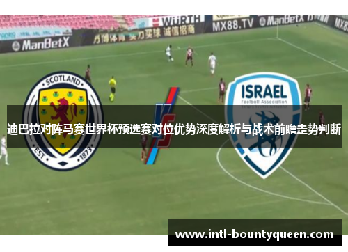 迪巴拉对阵马赛世界杯预选赛对位优势深度解析与战术前瞻走势判断