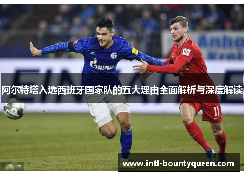 阿尔特塔入选西班牙国家队的五大理由全面解析与深度解读 阿尔特塔入选西班牙国家队的五大理由全面解析与深度解读