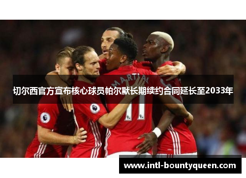 切尔西官方宣布核心球员帕尔默长期续约合同延长至2033年 切尔西官方宣布核心球员帕尔默长期续约合同延长至2033年