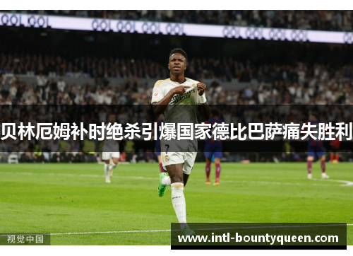 贝林厄姆补时绝杀引爆国家德比巴萨痛失胜利