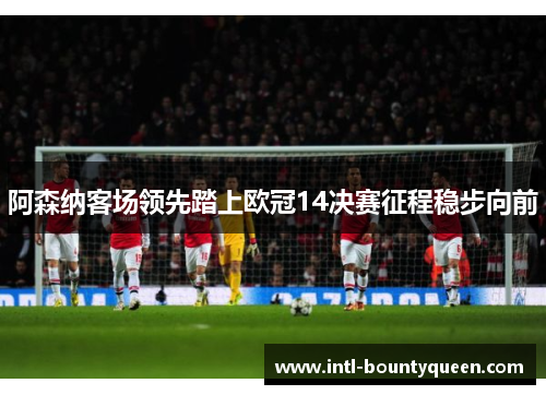 阿森纳客场领先踏上欧冠14决赛征程稳步向前