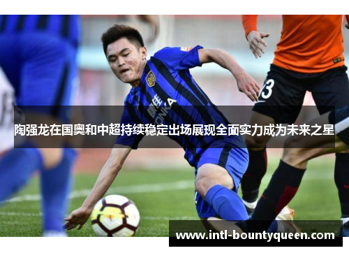 陶强龙在国奥和中超持续稳定出场展现全面实力成为未来之星 陶强龙在国奥和中超持续稳定出场展现全面实力成为未来之星