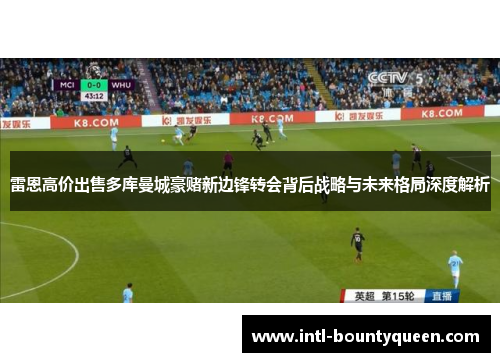 雷恩高价出售多库曼城豪赌新边锋转会背后战略与未来格局深度解析 雷恩高价出售多库曼城豪赌新边锋转会背后战略与未来格局深度解析