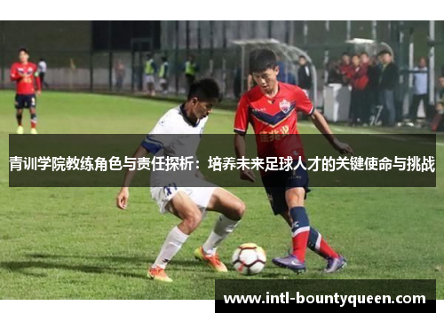 青训学院教练角色与责任探析:培养未来足球人才的关键使命与挑战 青训学院教练角色与责任探析:培养未来足球人才的关键使命与挑战