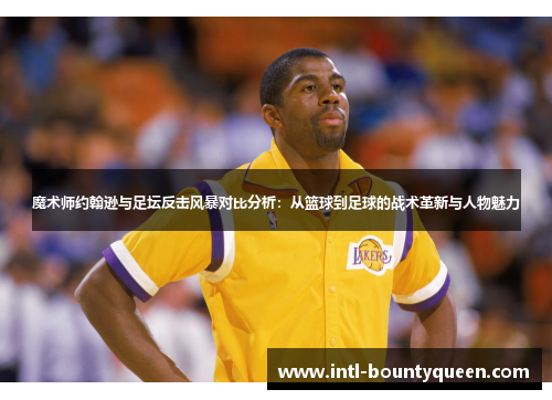 魔术师约翰逊与足坛反击风暴对比分析:从篮球到足球的战术革新与人物魅力 魔术师约翰逊与足坛反击风暴对比分析:从篮球到足球的战术革新与人物魅力