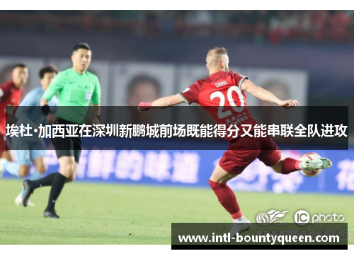 埃杜·加西亚在深圳新鹏城前场既能得分又能串联全队进攻