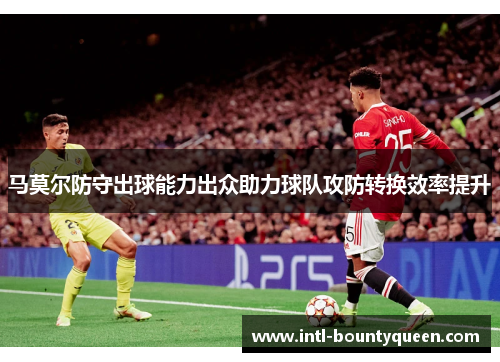 马莫尔防守出球能力出众助力球队攻防转换效率提升