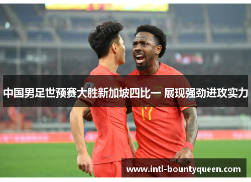 中国男足世预赛大胜新加坡四比一 展现强劲进攻实力 中国男足世预赛大胜新加坡四比一 展现强劲进攻实力